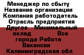 Менеджер по сбыту › Название организации ­ Компания-работодатель › Отрасль предприятия ­ Другое › Минимальный оклад ­ 35 000 - Все города Работа » Вакансии   . Калининградская обл.,Калининград г.